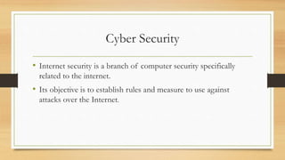 Cyber Security
• Internet security is a branch of computer security specifically
related to the internet.
• Its objective is to establish rules and measure to use against
attacks over the Internet.
 