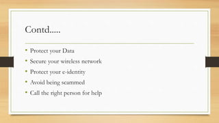 Contd.....
• Protect your Data
• Secure your wireless network
• Protect your e-identity
• Avoid being scammed
• Call the right person for help
 