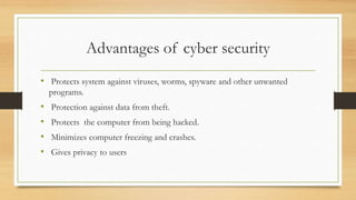 Advantages of cyber security
• Protects system against viruses, worms, spyware and other unwanted
programs.
• Protection against data from theft.
• Protects the computer from being hacked.
• Minimizes computer freezing and crashes.
• Gives privacy to users
 