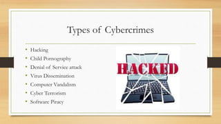 Types of Cybercrimes
• Hacking
• Child Pornography
• Denial of Service attack
• Virus Dissemination
• Computer Vandalism
• Cyber Terrorism
• Software Piracy
 