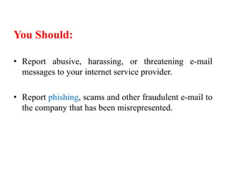 You Should:
• Report abusive, harassing, or threatening e-mail
messages to your internet service provider.
• Report phishing, scams and other fraudulent e-mail to
the company that has been misrepresented.
 