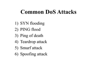 Common DoS Attacks
1) SYN flooding
2) PING flood
3) Ping of death
4) Teardrop attack
5) Smurf attack
6) Spoofing attack
 
