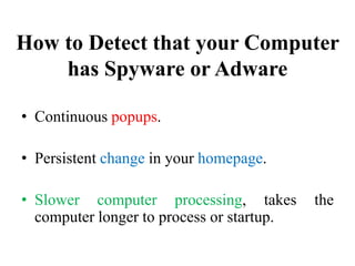 How to Detect that your Computer
has Spyware or Adware
• Continuous popups.
• Persistent change in your homepage.
• Slower computer processing, takes the
computer longer to process or startup.
 