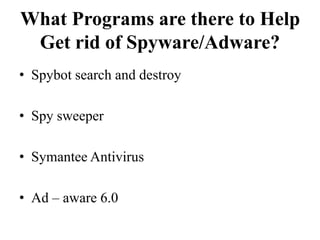 What Programs are there to Help
Get rid of Spyware/Adware?
• Spybot search and destroy
• Spy sweeper
• Symantee Antivirus
• Ad – aware 6.0
 