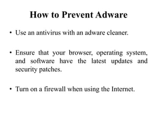 How to Prevent Adware
• Use an antivirus with an adware cleaner.
• Ensure that your browser, operating system,
and software have the latest updates and
security patches.
• Turn on a firewall when using the Internet.
 