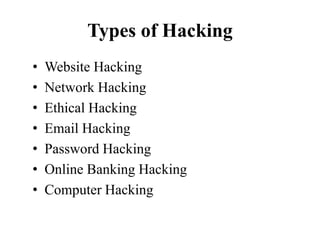 Types of Hacking
• Website Hacking
• Network Hacking
• Ethical Hacking
• Email Hacking
• Password Hacking
• Online Banking Hacking
• Computer Hacking
 