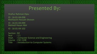 Presented By:
Shafiur Rahman Dipu
ID : 16-01-04-098
Mohtasim Hossain Shovon
ID : 16-01-04-099
Mehedi Hasan Abir
ID : 16-01-04-102
Section : B2
Year : 1.1
Dept. : Computer Science and Engineering
Course : CSE 1108
Title : Introduction to Computer Systems
 