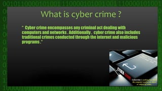 What is cyber crime ?
“ Cyber crime encompasses any criminal act dealing with
computers and networks . Additionally , cyber crime also includes
traditional crimes conducted through the internet and malicious
programs .“
4
 