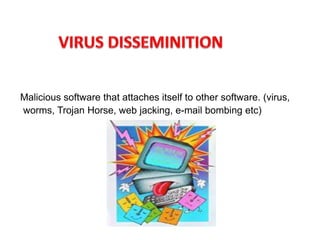 Malicious software that attaches itself to other software. (virus,
worms, Trojan Horse, web jacking, e-mail bombing etc)
 