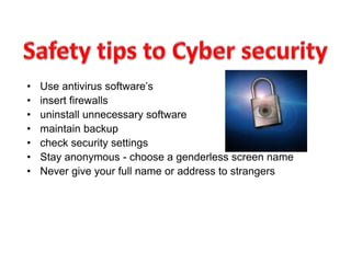 • Use antivirus software’s
• insert firewalls
• uninstall unnecessary software
• maintain backup
• check security settings
• Stay anonymous - choose a genderless screen name
• Never give your full name or address to strangers
 