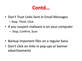 Contd…
• Don't Trust Links Sent in Email Messages
– Stop. Think. Click
• If you suspect malware is on your computer
– Stop, Confirm, Scan
• Backup important files on a regular basis
• Don't click on links in pop-ups or banner
advertisements
 