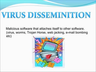 Malicious software that attaches itself to other software.
(virus, worms, Trojan Horse, web jacking, e-mail bombing
etc)
 