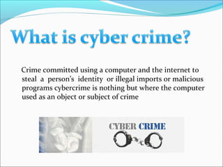 Crime committed using a computer and the internet to
steal a person’s identity or illegal imports or malicious
programs cybercrime is nothing but where the computer
used as an object or subject of crime
 