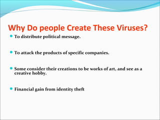 Why Do people Create These Viruses?
To distribute political message.
To attack the products of specific companies.
Some consider their creations to be works of art, and see as a
creative hobby.
Financial gain from identity theft
 