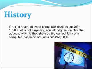 The first recorded cyber crime took place in the year
1820 That is not surprising considering the fact that the
abacus, which is thought to be the earliest form of a
computer, has been around since 3500 B.C.
 