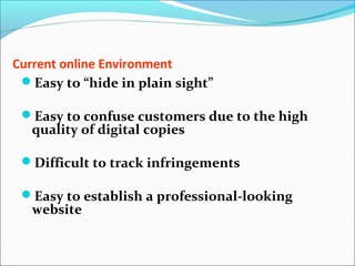 Current online Environment
Easy to “hide in plain sight”
Easy to confuse customers due to the high
quality of digital copies
Difficult to track infringements
Easy to establish a professional-looking
website
 