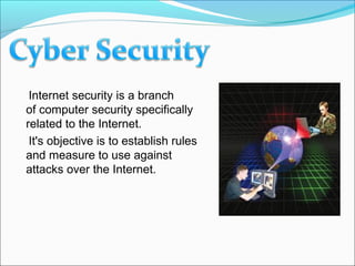Internet security is a branch
of computer security specifically
related to the Internet.
It's objective is to establish rules
and measure to use against
attacks over the Internet.
 