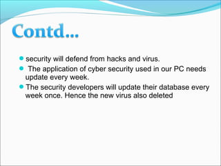 security will defend from hacks and virus.
 The application of cyber security used in our PC needs
update every week.
The security developers will update their database every
week once. Hence the new virus also deleted
 