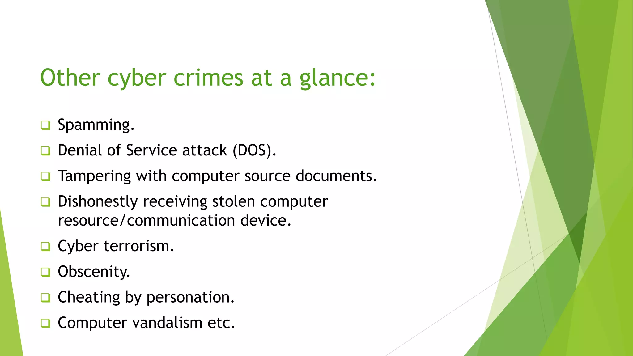 Other cyber crimes at a glance:
 Spamming.
 Denial of Service attack (DOS).
 Tampering with computer source documents.
 Dishonestly receiving stolen computer
resource/communication device.
 Cyber terrorism.
 Obscenity.
 Cheating by personation.
 Computer vandalism etc.
 