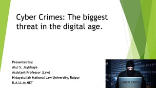 Cyber Crimes: The biggest
threat in the digital age.
Presented by:
Atul S. Jaybhaye
Assistant Professor (Law)
Hidayatullah National Law University, Raipur
B.A.LL.M.NET
 