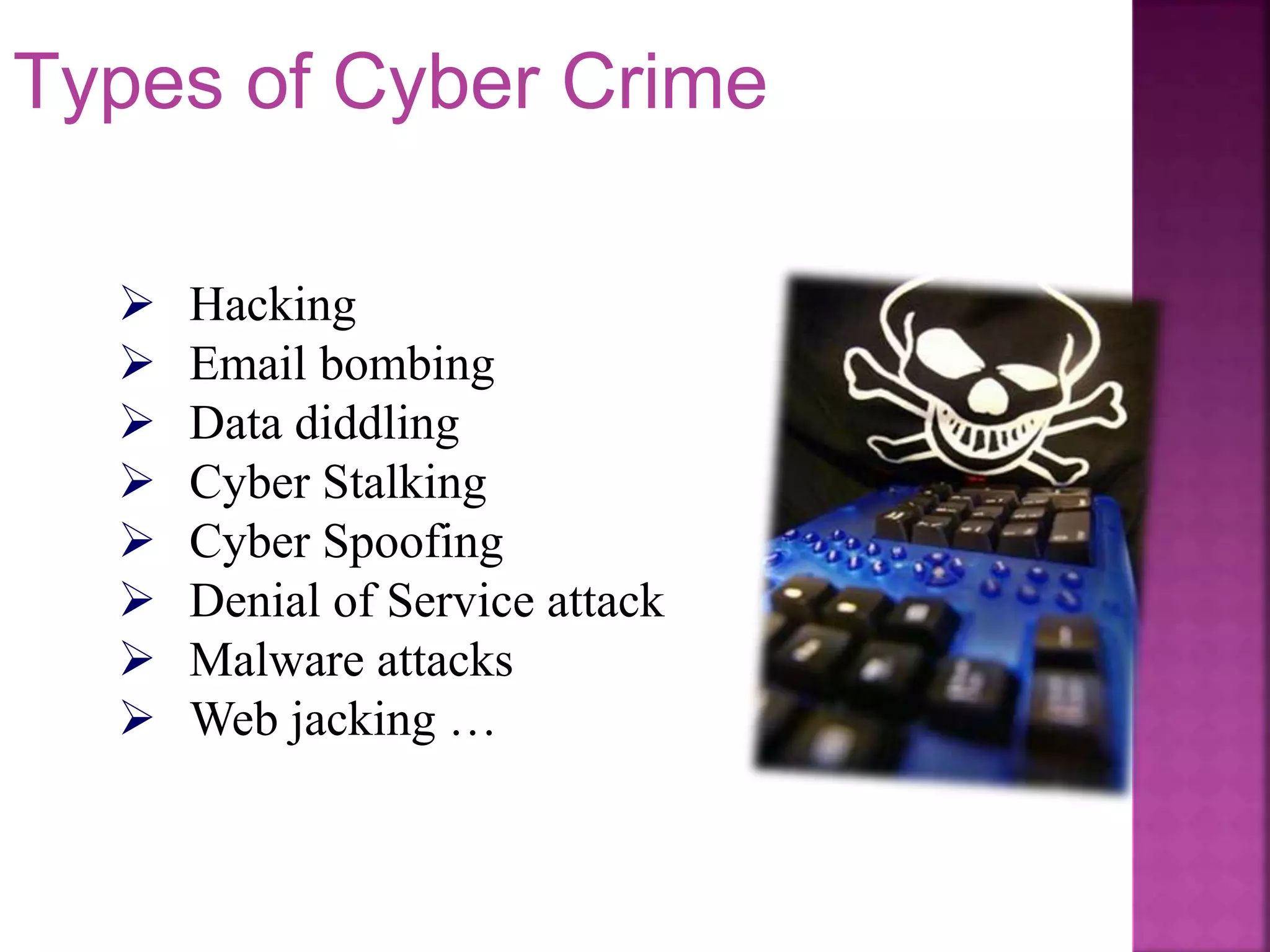  Hacking
 Email bombing
 Data diddling
 Cyber Stalking
 Cyber Spoofing
 Denial of Service attack
 Malware attacks
 Web jacking …
Types of Cyber Crime
 