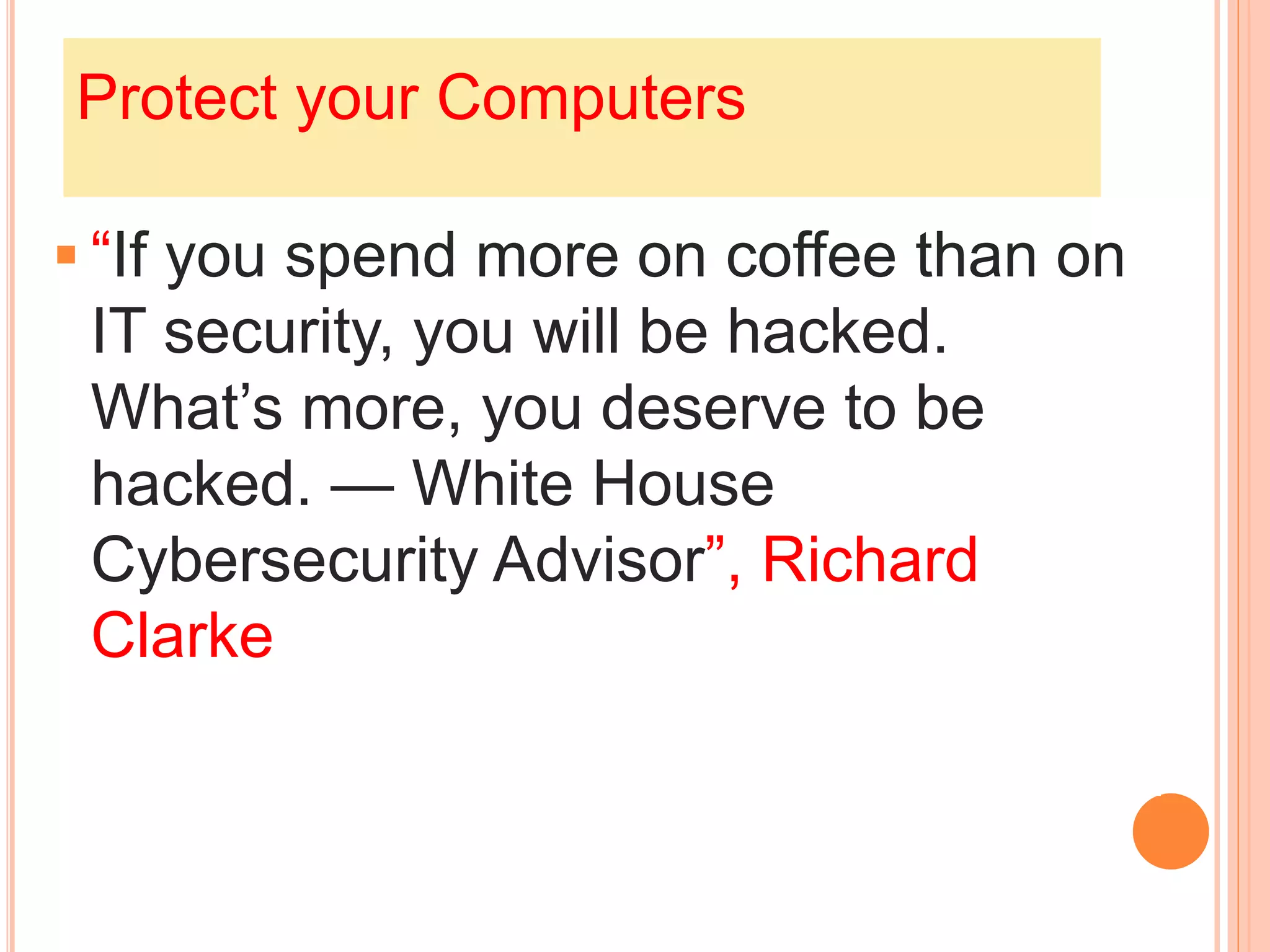 Protect your Computers
 “If you spend more on coffee than on
IT security, you will be hacked.
What’s more, you deserve to be
hacked. — White House
Cybersecurity Advisor”, Richard
Clarke
 