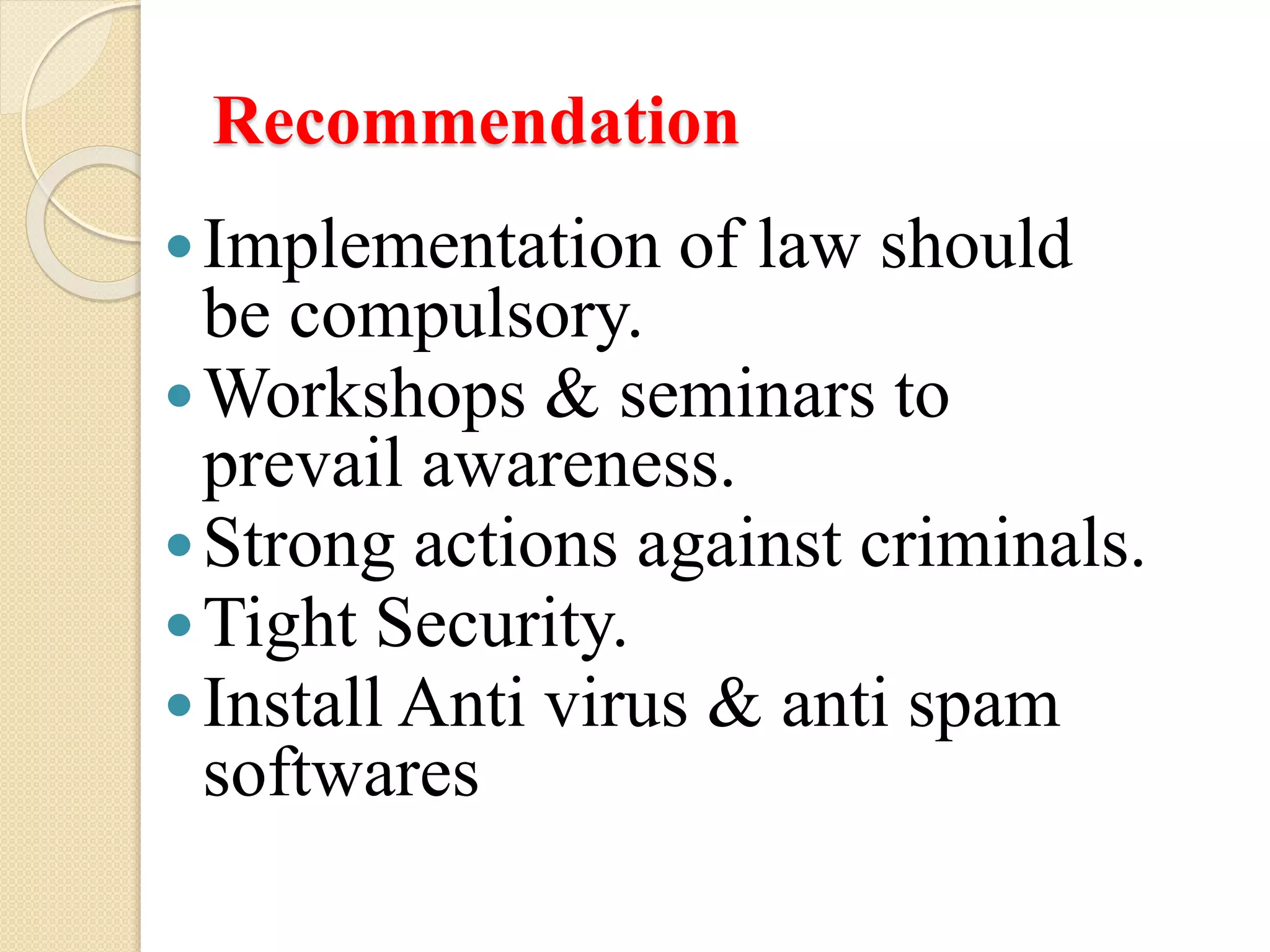 Recommendation
Implementation of law should
be compulsory.
Workshops & seminars to
prevail awareness.
Strong actions against criminals.
Tight Security.
Install Anti virus & anti spam
softwares
 