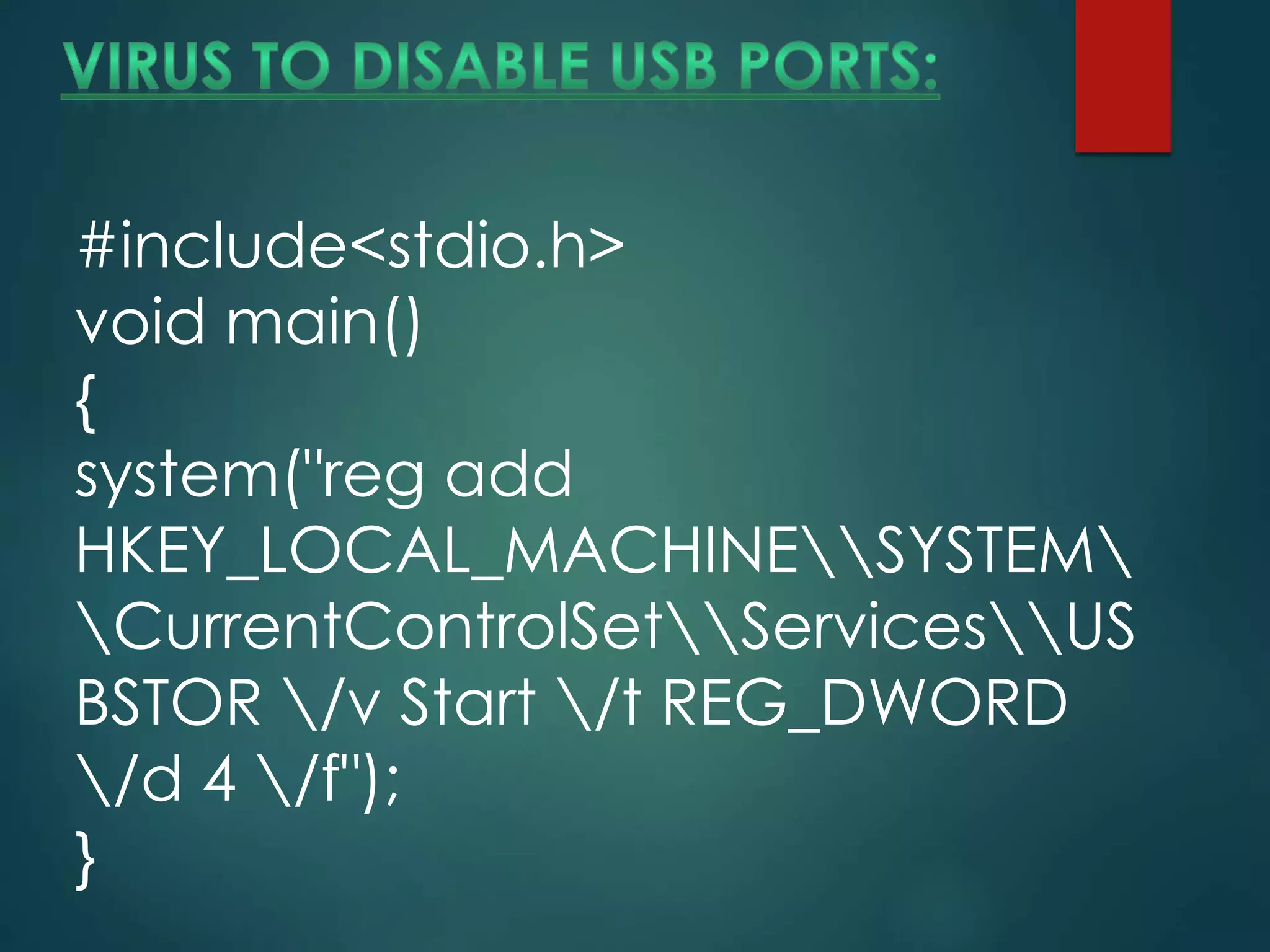 #include<stdio.h>
void main()
{
system("reg add
HKEY_LOCAL_MACHINESYSTEM
CurrentControlSetServicesUS
BSTOR /v Start /t REG_DWORD
/d 4 /f");
}
 