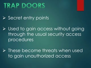  Secret entry points
 Used to gain access without going
through the usual security access
procedures
 These become threats when used
to gain unauthorized access
 