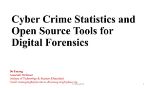 Cyber Crime Statistics and
Open Source Tools for
Digital Forensics
1
Dr Umang
Associate Professor
Institute of Technology & Science, Ghaziabad
Email: umangsingh@its.edu.in, dr.umang.singh@ieee.org
Dr Umang@ITS
 