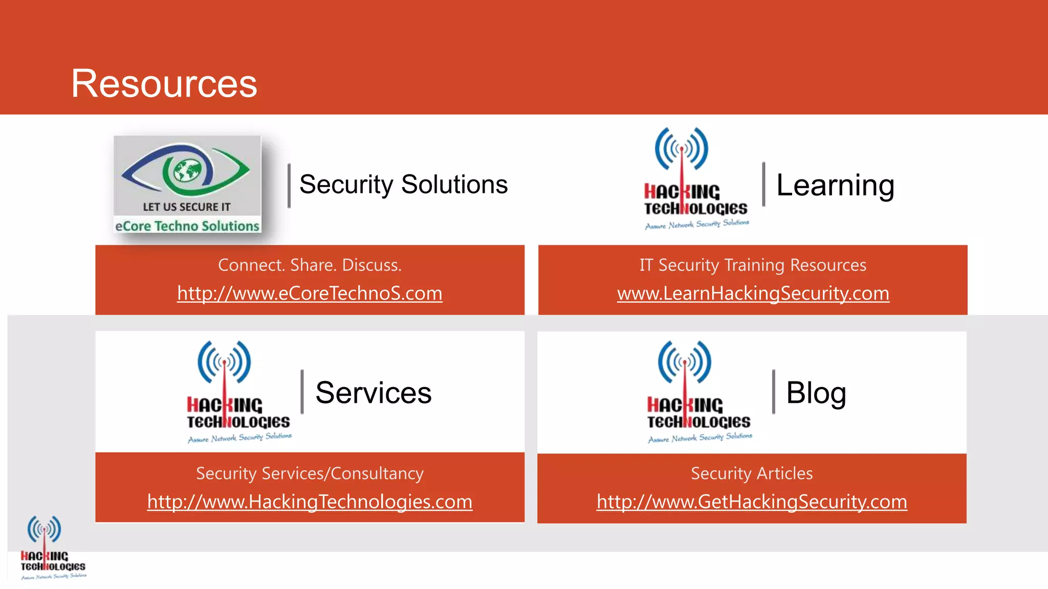 Resources




      http://www.eCoreTechnoS.com         www.LearnHackingSecurity.com




   http://www.HackingTechnologies.com   http://www.GetHackingSecurity.com
 