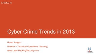 LHSSS-4




    Cyber Crime Trends in 2013
    Harsh Jangra
    Director – Technical Operations (Security)
    www.LearnHackingSecurity.com
 