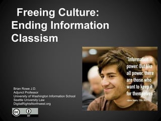 Freeing Culture:
Ending Information
Classism



Brian Rowe J.D.
Adjunct Professor
University of Washington Information School
Seattle University Law
DigitalRightsNorthwest.org
 