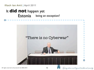 Iftach Ian Amit | April 2011

        It did                 not happen yet
                               Estonia being an exception?



                                              “There is no Cyberwar”




All rights reserved to Security Art ltd. 2002-2010      15
 