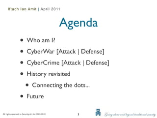 Iftach Ian Amit | April 2011



                                                     Agenda
                   • Who am I?
                   • CyberWar [Attack | Defense]
                   • CyberCrime [Attack | Defense]
                   • History revisited
                    • Connecting the dots...
                   • Future
All rights reserved to Security Art ltd. 2002-2010     3
 