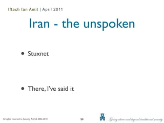 Iftach Ian Amit | April 2011



                             Iran - the unspoken

                   • Stuxnet


                   • There, I’ve said it

All rights reserved to Security Art ltd. 2002-2010   54
 