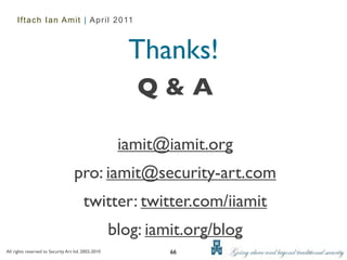 Iftach Ian Amit | April 2011



                                                        Thanks!
                                                         Q&A

                                                      iamit@iamit.org
                                    pro: iamit@security-art.com
                                        twitter: twitter.com/iiamit
                                                     blog: iamit.org/blog
All rights reserved to Security Art ltd. 2002-2010            66
 