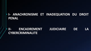 • I- ANACHRONISME ET INADEQUATION DU DROIT
PENAL
• II- ENCADREMENT JUDICIAIRE DE LA
CYBERCRIMINALITE
 