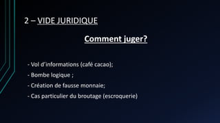 2 – VIDE JURIDIQUE
Comment juger?
- Vol d’informations (café cacao);
- Bombe logique ;
- Création de fausse monnaie;
- Cas particulier du broutage (escroquerie)
 
