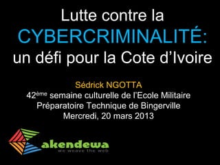 Lutte contre la CYBERCRIMINALITÉ: un défi pour la Cote d’Ivoire 
Sédrick NGOTTA 
42ème semaine culturelle de l’Ecole Militaire Préparatoire Technique de Bingerville 
Mercredi, 20 mars 2013  
