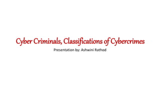 Cyber Criminals, Classifications of Cybercrimes
Presentation by: Ashwini Rathod
 