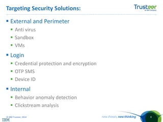 © IBM Trusteer, 2014
Targeting Security Solutions:
 External and Perimeter
 Anti virus
 Sandbox
 VMs
 Login
 Credential protection and encryption
 OTP SMS
 Device ID
 Internal
 Behavior anomaly detection
 Clickstream analysis
6
 
