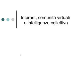 Internet, comunità virtuali
      e intelligenza collettiva




1
 