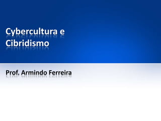 Cybercultura e
Cibridismo
Prof. Armindo Ferreira

 