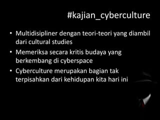 #kajian_cyberculture
• Multidisipliner dengan teori-teori yang diambil
dari cultural studies
• Memeriksa secara kritis budaya yang
berkembang di cyberspace
• Cyberculture merupakan bagian tak
terpisahkan dari kehidupan kita hari ini

 