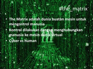 #the_matrix
• The Matrix adalah dunia buatan mesin untuk
mengontrol manusia
• Kontrol dilakukan dengan menghubungkan
manusia ke mesin dunia virtual
• Cyber vs human

 