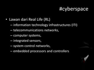 #cyberspace
• Lawan dari Real Life (RL)
– information technology infrastructures (ITI)
– telecommunications networks,
– computer systems,
– integrated sensors,
– system control networks,
– embedded processors and controllers

 