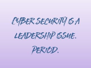 Cyber security is a
leadership issue.
Period.
 