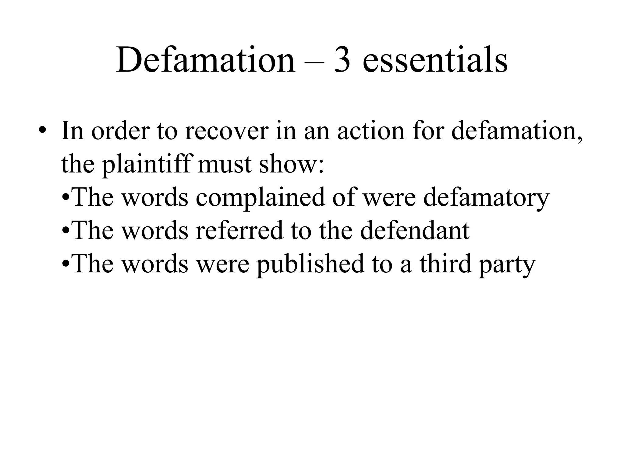 Defamation – 3 essentials
• In order to recover in an action for defamation,
the plaintiff must show:
•The words complained of were defamatory
•The words referred to the defendant
•The words were published to a third party
 