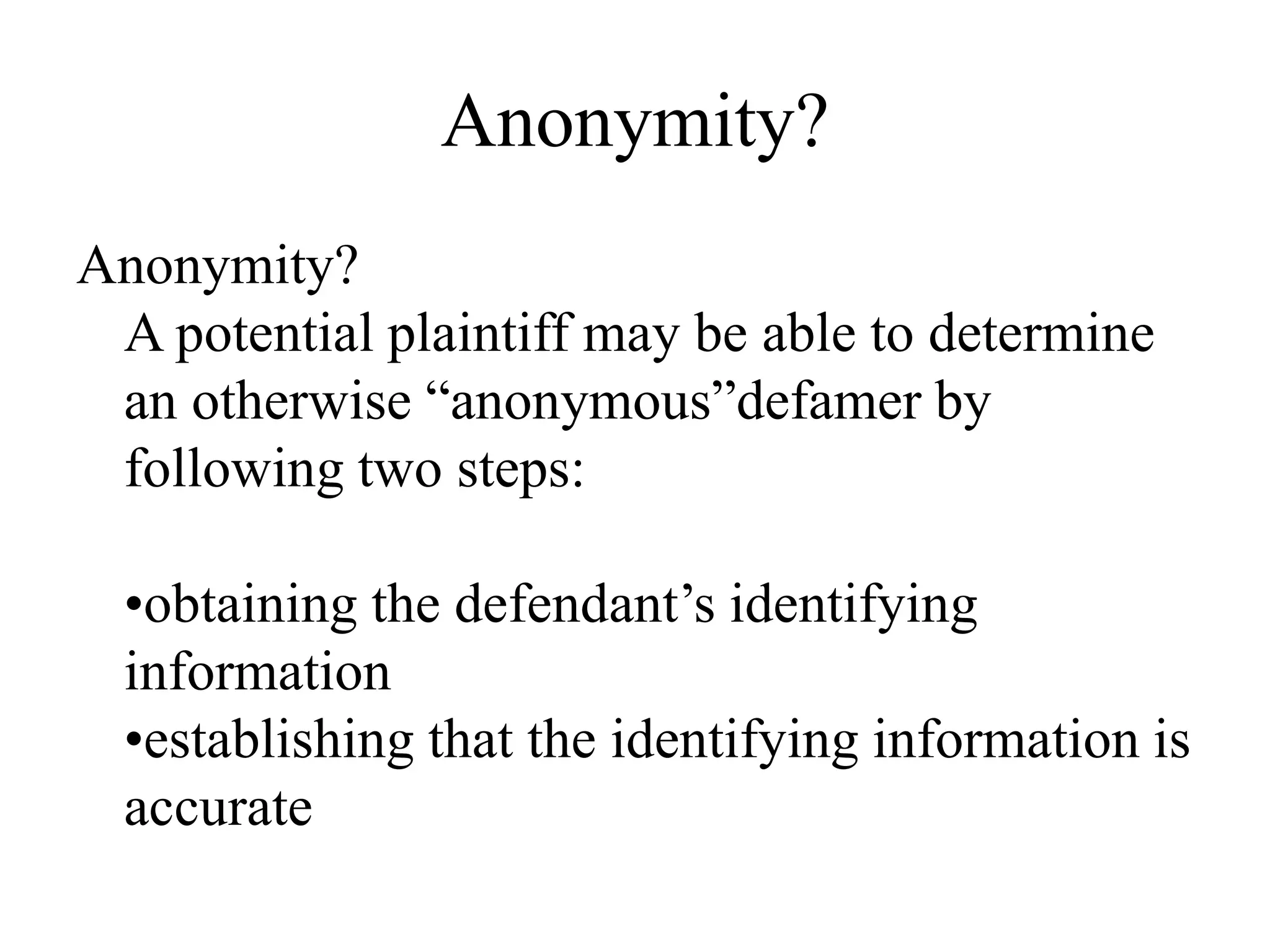 Anonymity?
Anonymity?
A potential plaintiff may be able to determine
an otherwise “anonymous”defamer by
following two steps:
•obtaining the defendant’s identifying
information
•establishing that the identifying information is
accurate
 